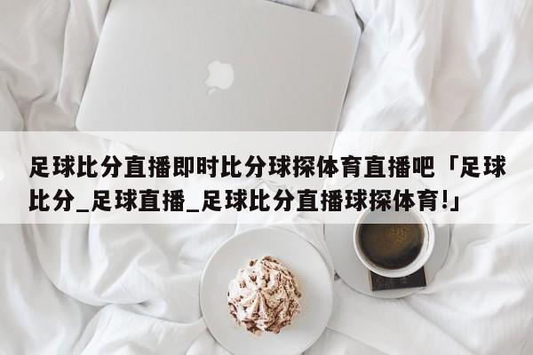 足球比分直播即时比分球探体育直播吧「足球比分_足球直播_足球比分直播球探体育!」  第1张