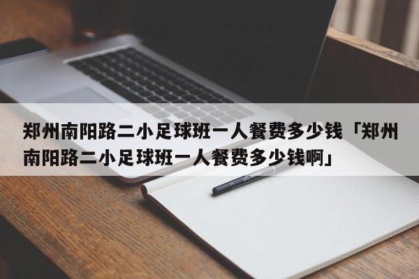 郑州南阳路二小足球班一人餐费多少钱「郑州南阳路二小足球班一人餐费多少钱啊」  第1张