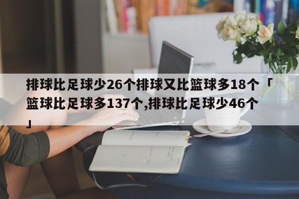 排球比足球少26个排球又比篮球多18个「篮球比足球多137个,排球比足球少46个」  第1张