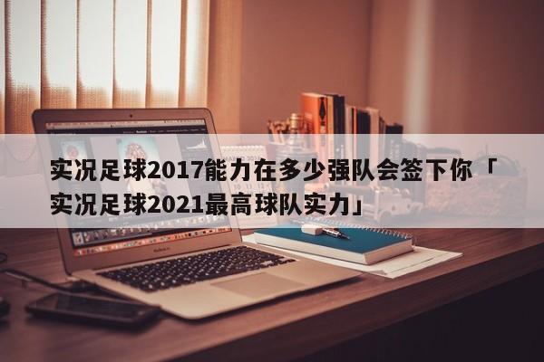 实况足球2017能力在多少强队会签下你「实况足球2021最高球队实力」  第1张