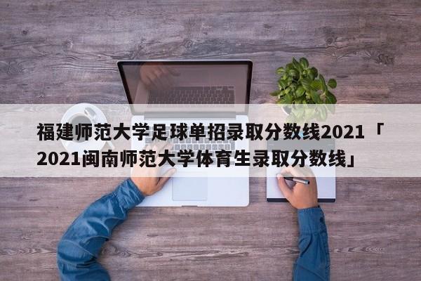 福建师范大学足球单招录取分数线2021「2021闽南师范大学体育生录取分数线」  第1张