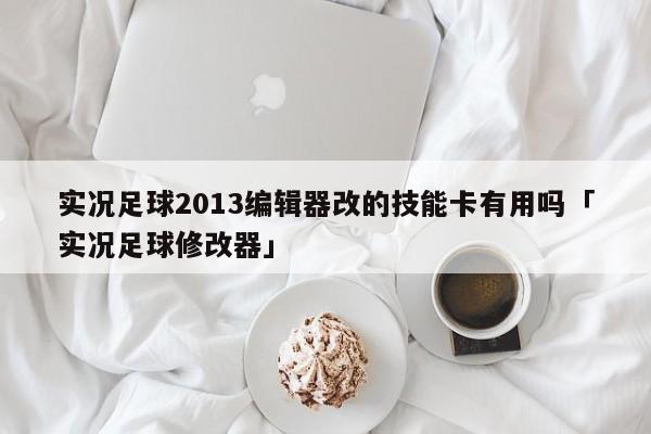 实况足球2013编辑器改的技能卡有用吗「实况足球修改器」  第1张