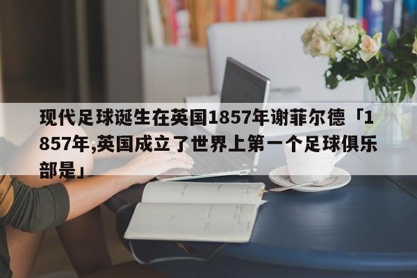 现代足球诞生在英国1857年谢菲尔德「1857年,英国成立了世界上第一个足球俱乐部是」  第1张