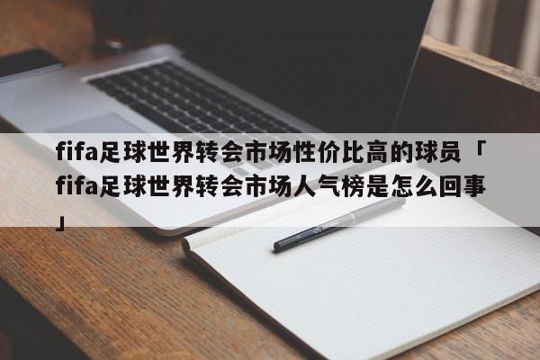 fifa足球世界转会市场性价比高的球员「fifa足球世界转会市场人气榜是怎么回事」  第1张