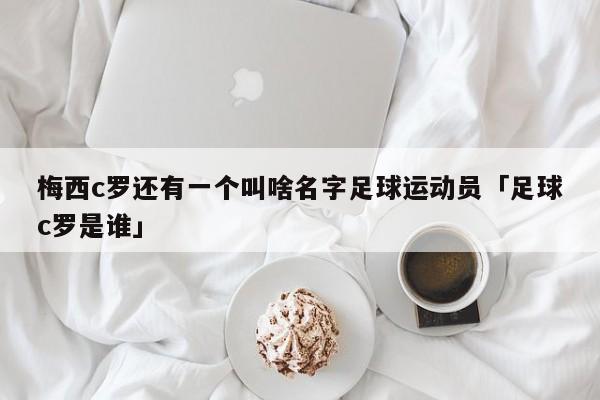 梅西c罗还有一个叫啥名字足球运动员「足球c罗是谁」  第1张