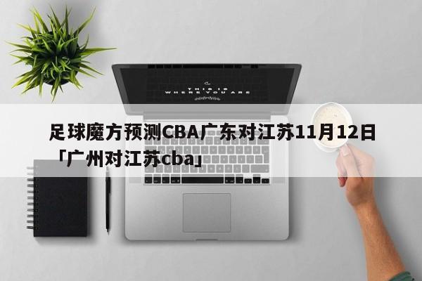 足球魔方预测CBA广东对江苏11月12日「广州对江苏cba」  第1张