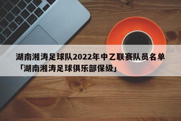 湖南湘涛足球队2022年中乙联赛队员名单「湖南湘涛足球俱乐部保级」  第1张