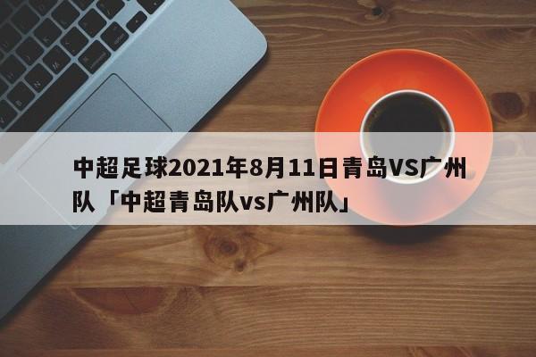 中超足球2021年8月11日青岛VS广州队「中超青岛队vs广州队」  第1张