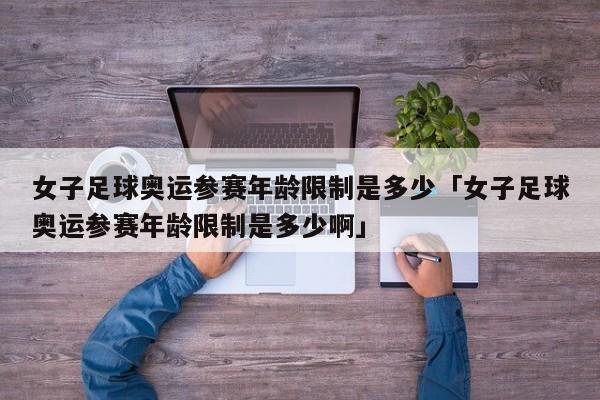 女子足球奥运参赛年龄限制是多少「女子足球奥运参赛年龄限制是多少啊」  第1张