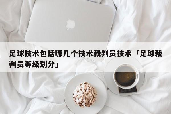 足球技术包括哪几个技术裁判员技术「足球裁判员等级划分」  第1张