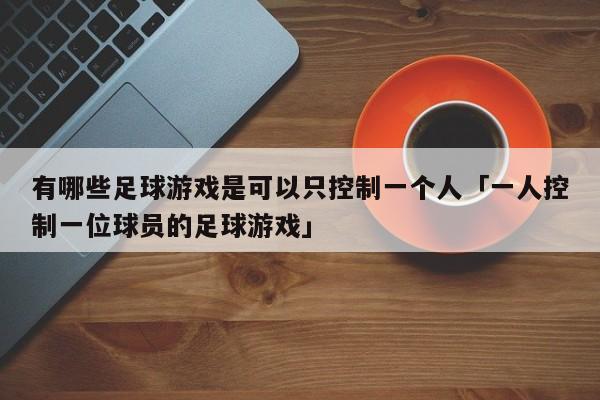 有哪些足球游戏是可以只控制一个人「一人控制一位球员的足球游戏」  第1张