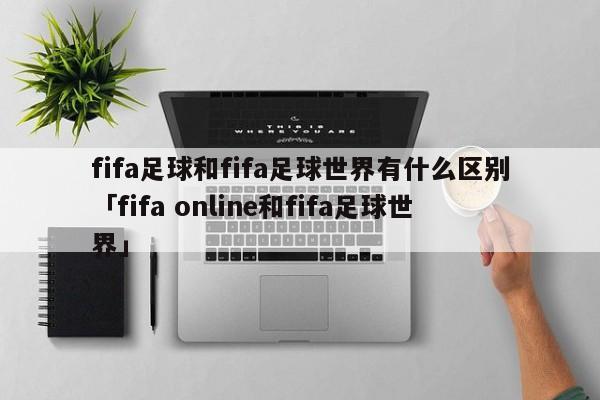 fifa足球和fifa足球世界有什么区别「fifa online和fifa足球世界」  第1张