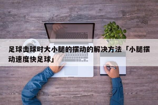 足球击球时大小腿的摆动的解决方法「小腿摆动速度快足球」  第1张