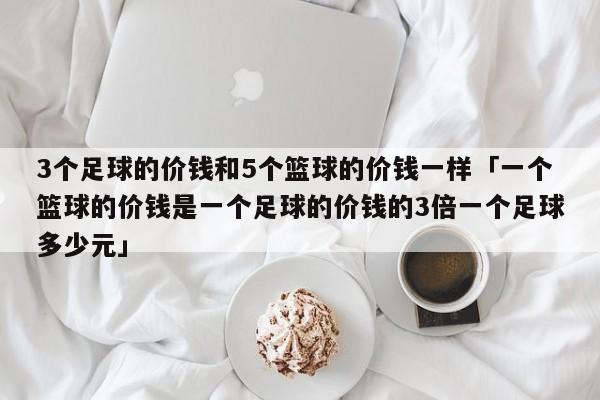 3个足球的价钱和5个篮球的价钱一样「一个篮球的价钱是一个足球的价钱的3倍一个足球多少元」  第1张