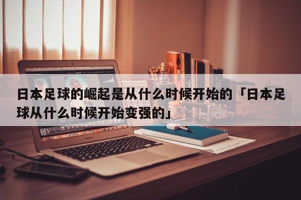 日本足球的崛起是从什么时候开始的「日本足球从什么时候开始变强的」  第1张