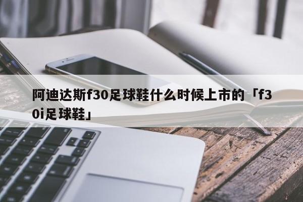 阿迪达斯f30足球鞋什么时候上市的「f30i足球鞋」  第1张