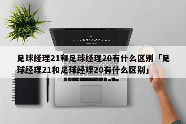 足球经理21和足球经理20有什么区别「足球经理21和足球经理20有什么区别」  第1张