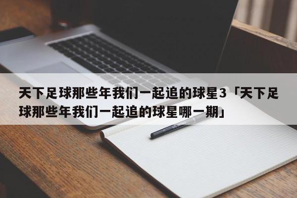 天下足球那些年我们一起追的球星3「天下足球那些年我们一起追的球星哪一期」  第1张