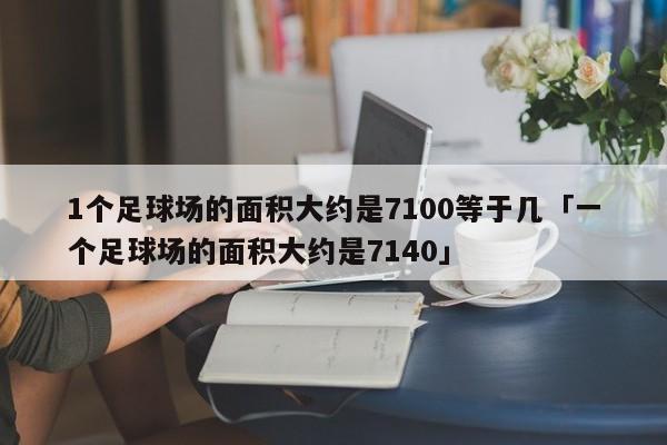 1个足球场的面积大约是7100等于几「一个足球场的面积大约是7140」  第1张