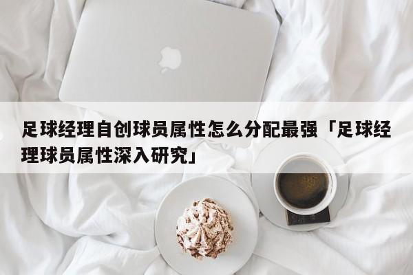 足球经理自创球员属性怎么分配最强「足球经理球员属性深入研究」  第1张