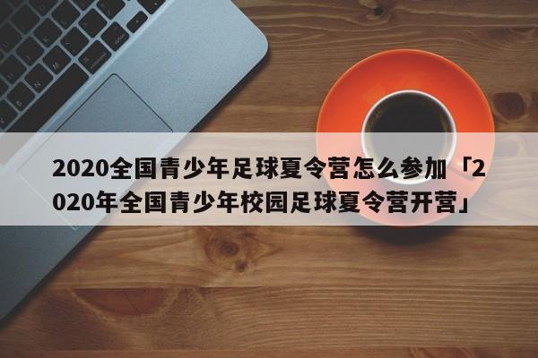 2020全国青少年足球夏令营怎么参加「2020年全国青少年校园足球夏令营开营」  第1张