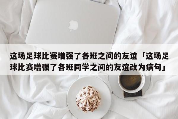 这场足球比赛增强了各班之间的友谊「这场足球比赛增强了各班同学之间的友谊改为病句」  第1张