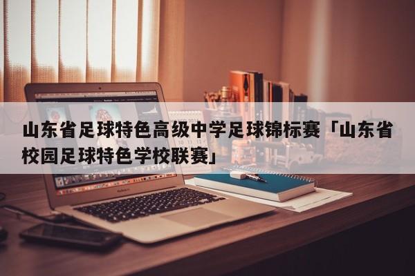 山东省足球特色高级中学足球锦标赛「山东省校园足球特色学校联赛」  第1张