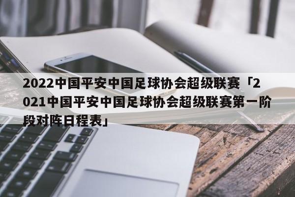 2022中国平安中国足球协会超级联赛「2021中国平安中国足球协会超级联赛第一阶段对阵日程表」  第1张