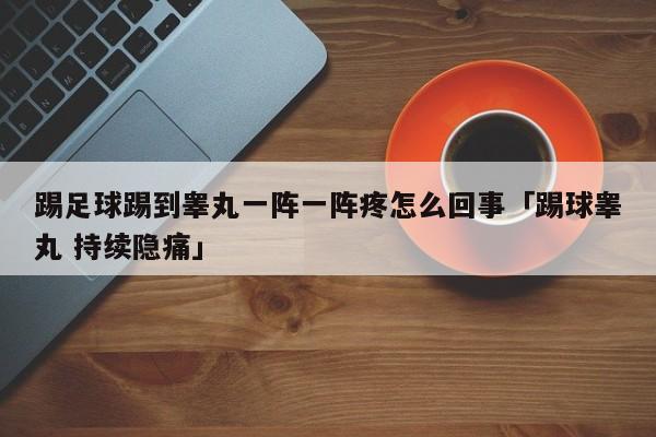 踢足球踢到睾丸一阵一阵疼怎么回事「踢球睾丸 持续隐痛」  第1张