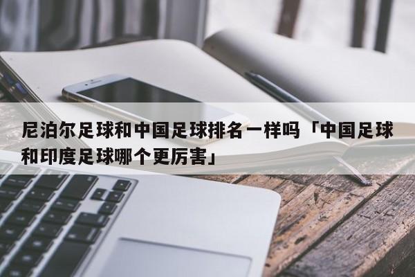 尼泊尔足球和中国足球排名一样吗「中国足球和印度足球哪个更厉害」  第1张