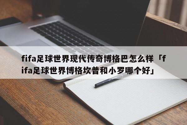 fifa足球世界现代传奇博格巴怎么样「fifa足球世界博格坎普和小罗哪个好」  第1张