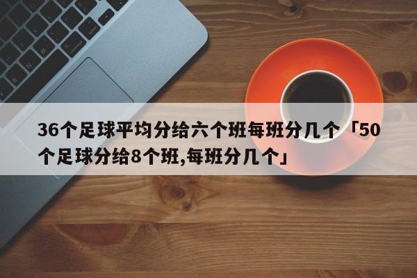 36个足球平均分给六个班每班分几个「50个足球分给8个班,每班分几个」  第1张