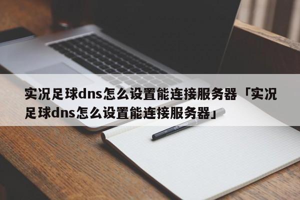 实况足球dns怎么设置能连接服务器「实况足球dns怎么设置能连接服务器」  第1张