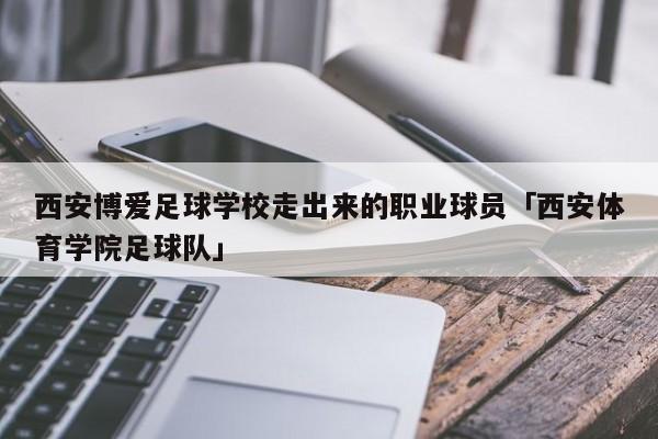 西安博爱足球学校走出来的职业球员「西安体育学院足球队」  第1张