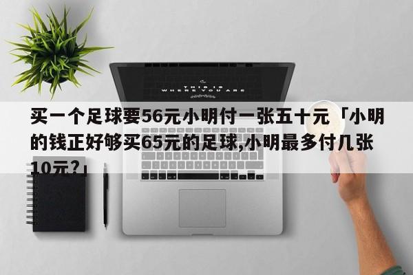 买一个足球要56元小明付一张五十元「小明的钱正好够买65元的足球,小明最多付几张10元?」  第1张