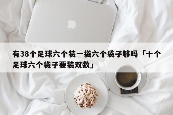 有38个足球六个装一袋六个袋子够吗「十个足球六个袋子要装双数」  第1张