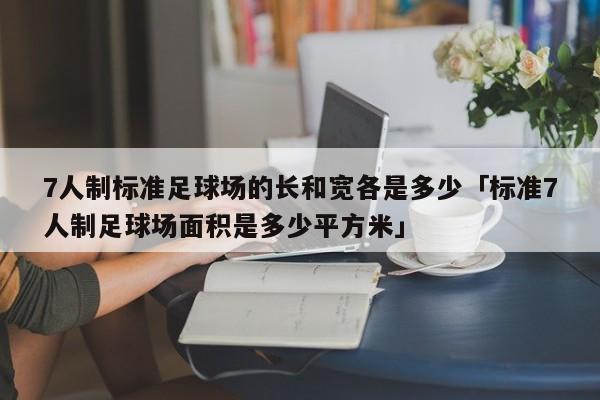 7人制标准足球场的长和宽各是多少「标准7人制足球场面积是多少平方米」  第1张