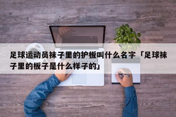 足球运动员袜子里的护板叫什么名字「足球袜子里的板子是什么样子的」  第1张