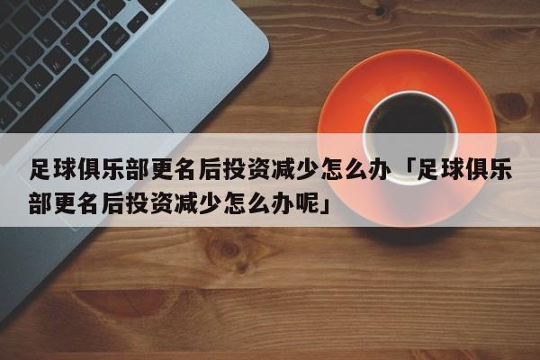 足球俱乐部更名后投资减少怎么办「足球俱乐部更名后投资减少怎么办呢」  第1张