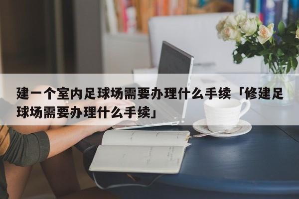 建一个室内足球场需要办理什么手续「修建足球场需要办理什么手续」  第1张