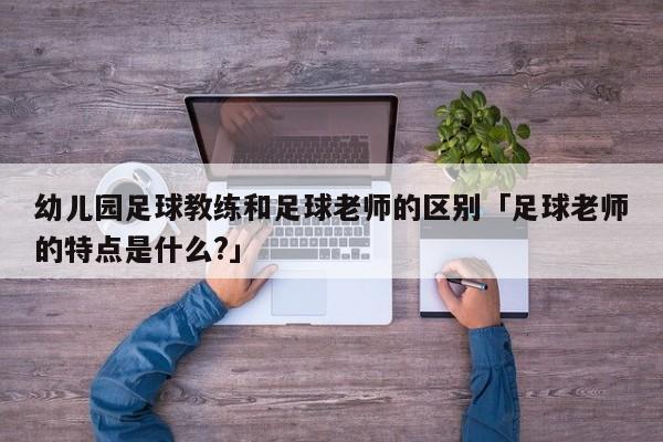 幼儿园足球教练和足球老师的区别「足球老师的特点是什么?」  第1张