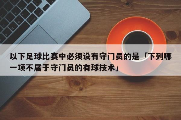 以下足球比赛中必须设有守门员的是「下列哪一项不属于守门员的有球技术」  第1张