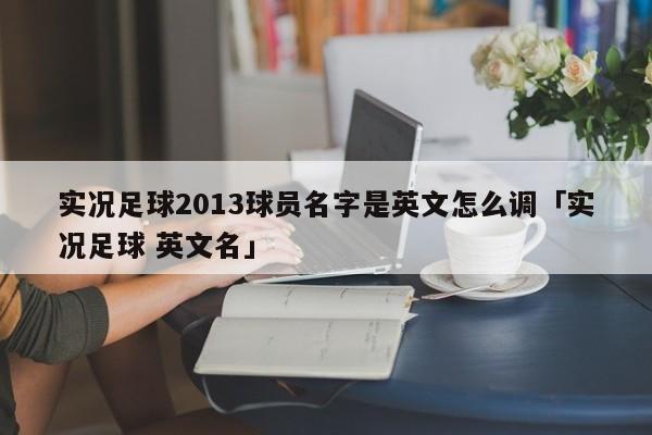 实况足球2013球员名字是英文怎么调「实况足球 英文名」  第1张