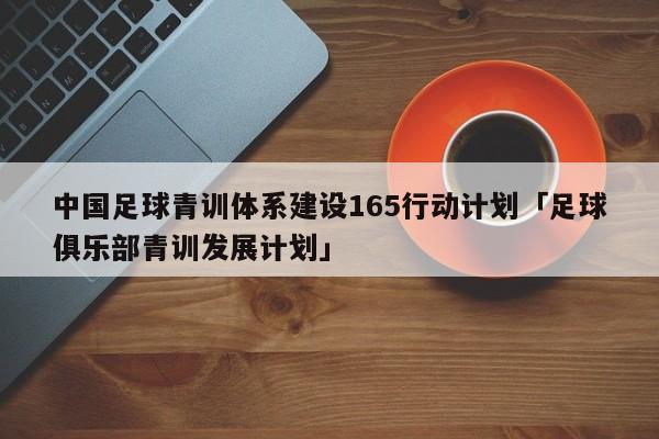 中国足球青训体系建设165行动计划「足球俱乐部青训发展计划」  第1张