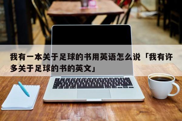 我有一本关于足球的书用英语怎么说「我有许多关于足球的书的英文」  第1张