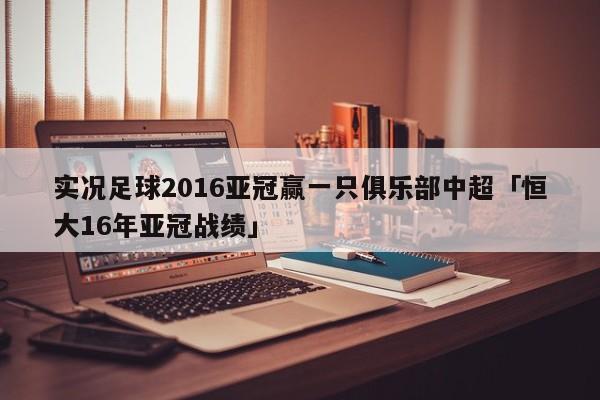 实况足球2016亚冠赢一只俱乐部中超「恒大16年亚冠战绩」  第1张