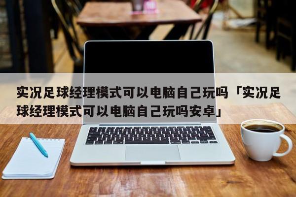 实况足球经理模式可以电脑自己玩吗「实况足球经理模式可以电脑自己玩吗安卓」  第1张