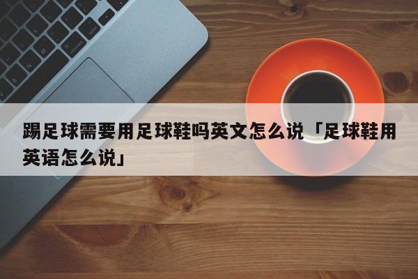 踢足球需要用足球鞋吗英文怎么说「足球鞋用英语怎么说」  第1张