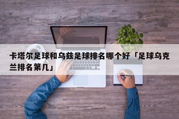 卡塔尔足球和乌兹足球排名哪个好「足球乌克兰排名第几」  第1张