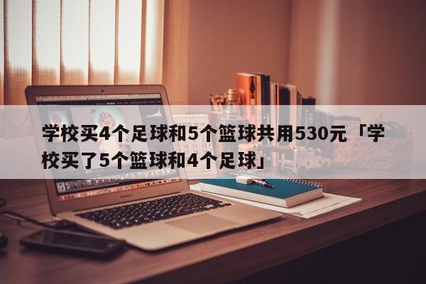 学校买4个足球和5个篮球共用530元「学校买了5个篮球和4个足球」  第1张